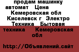 продам машинку автомат › Цена ­ 10 000 - Кемеровская обл., Киселевск г. Электро-Техника » Бытовая техника   . Кемеровская обл.